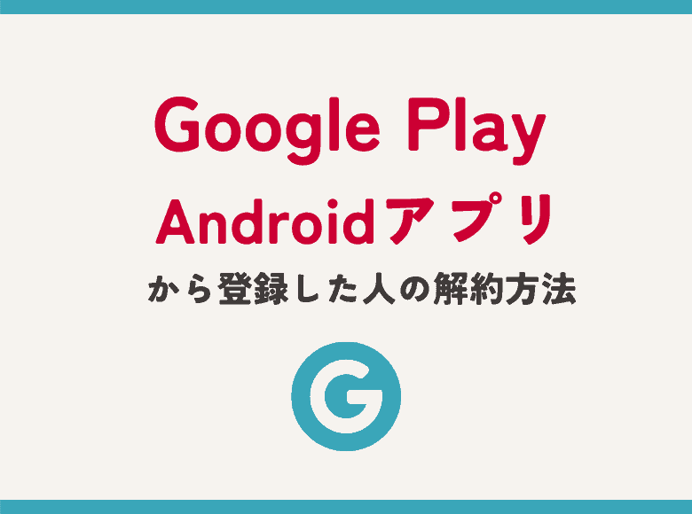  Google Play Androidアプリから会員登録した人の解約・退会方法