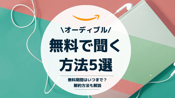 オーディブルを無料で聞く方法5選！無料期間はいつまで？解約方法も解説