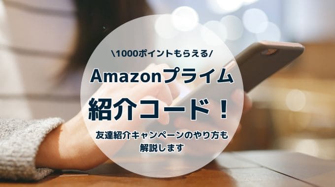 Amazonプライム紹介コード！友達紹介キャンペーンのやり方【1000円ポイントもらえる】