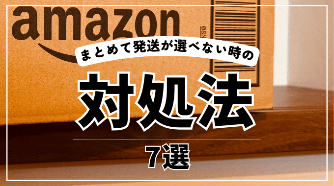 Amazonでまとめて発送が選べない時の対処法7選